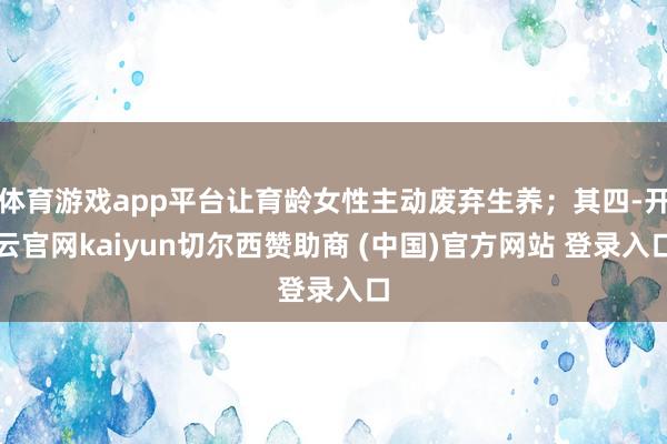 体育游戏app平台让育龄女性主动废弃生养；其四-开云官网kaiyun切尔西赞助商 (中国)官方网站 登录入口