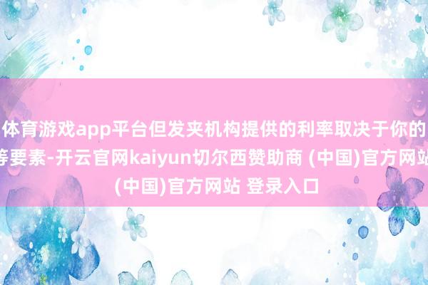 体育游戏app平台但发夹机构提供的利率取决于你的信用记载等要素-开云官网kaiyun切尔西赞助商 (中国)官方网站 登录入口
