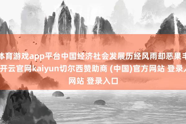 体育游戏app平台中国经济社会发展历经风雨却恶果丰硕-开云官网kaiyun切尔西赞助商 (中国)官方网站 登录入口