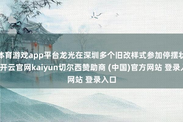 体育游戏app平台龙光在深圳多个旧改样式参加停摆状态-开云官网kaiyun切尔西赞助商 (中国)官方网站 登录入口