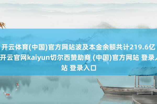 开云体育(中国)官方网站波及本金余额共计219.6亿元-开云官网kaiyun切尔西赞助商 (中国)官方网站 登录入口