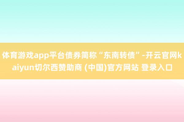 体育游戏app平台债券简称“东南转债”-开云官网kaiyun切尔西赞助商 (中国)官方网站 登录入口