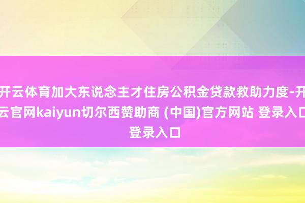 开云体育加大东说念主才住房公积金贷款救助力度-开云官网kaiyun切尔西赞助商 (中国)官方网站 登录入口