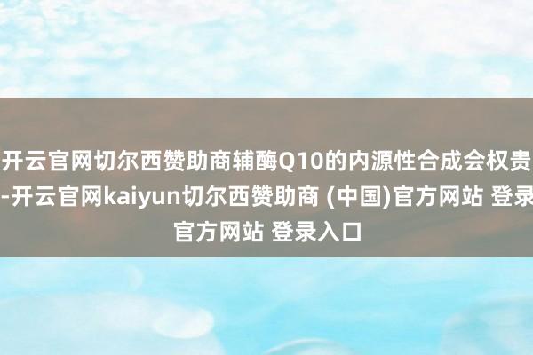 开云官网切尔西赞助商辅酶Q10的内源性合成会权贵减少-开云官网kaiyun切尔西赞助商 (中国)官方网站 登录入口