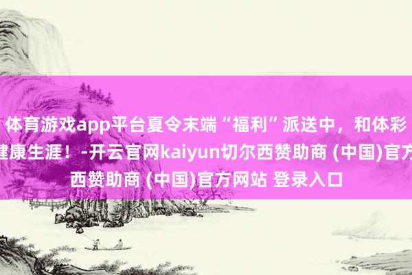 体育游戏app平台夏令末端“福利”派送中，和体彩沿途探索绿色健康生涯！-开云官网kaiyun切尔西赞助商 (中国)官方网站 登录入口