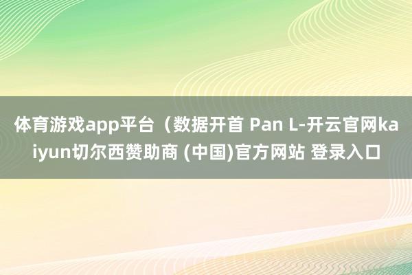 体育游戏app平台（数据开首 Pan L-开云官网kaiyun切尔西赞助商 (中国)官方网站 登录入口