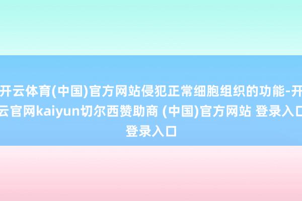 开云体育(中国)官方网站侵犯正常细胞组织的功能-开云官网kaiyun切尔西赞助商 (中国)官方网站 登录入口