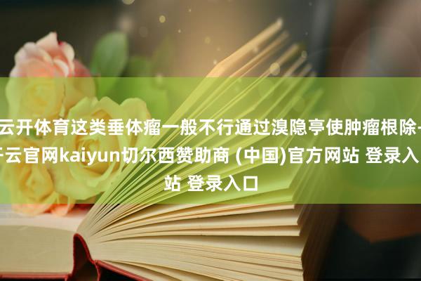 云开体育这类垂体瘤一般不行通过溴隐亭使肿瘤根除-开云官网kaiyun切尔西赞助商 (中国)官方网站 登录入口