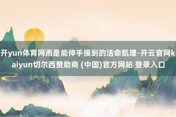 开yun体育网而是能伸手摸到的活命肌理-开云官网kaiyun切尔西赞助商 (中国)官方网站 登录入口