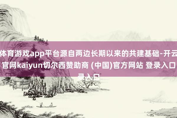 体育游戏app平台源自两边长期以来的共建基础-开云官网kaiyun切尔西赞助商 (中国)官方网站 登录入口