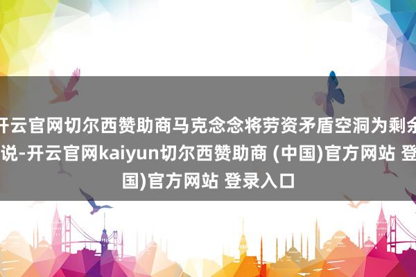 开云官网切尔西赞助商马克念念将劳资矛盾空洞为剩余价值学说-开云官网kaiyun切尔西赞助商 (中国)官方网站 登录入口