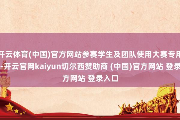 开云体育(中国)官方网站参赛学生及团队使用大赛专用平台-开云官网kaiyun切尔西赞助商 (中国)官方网站 登录入口