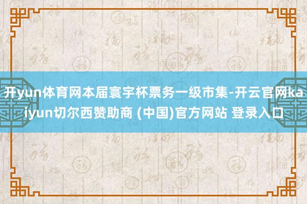 开yun体育网本届寰宇杯票务一级市集-开云官网kaiyun切尔西赞助商 (中国)官方网站 登录入口