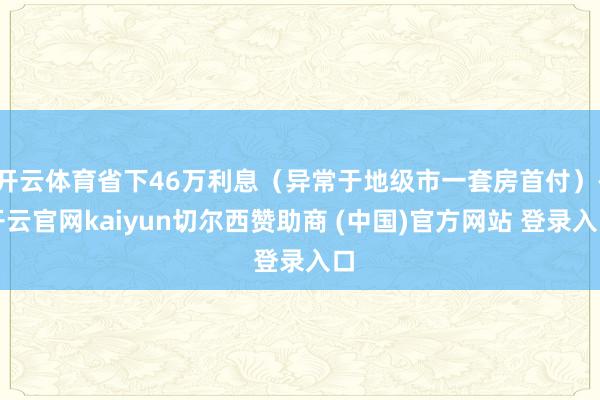 开云体育省下46万利息（异常于地级市一套房首付）-开云官网kaiyun切尔西赞助商 (中国)官方网站 登录入口