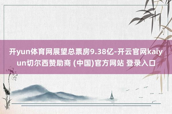 开yun体育网展望总票房9.38亿-开云官网kaiyun切尔西赞助商 (中国)官方网站 登录入口