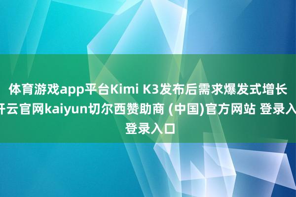 体育游戏app平台Kimi K3发布后需求爆发式增长-开云官网kaiyun切尔西赞助商 (中国)官方网站 登录入口