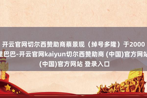 开云官网切尔西赞助商蔡景现（绰号多隆）于2000年加入阿里巴巴-开云官网kaiyun切尔西赞助商 (中国)官方网站 登录入口