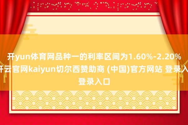 开yun体育网品种一的利率区间为1.60%-2.20%-开云官网kaiyun切尔西赞助商 (中国)官方网站 登录入口
