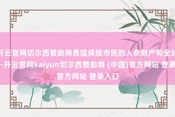 开云官网切尔西赞助商勇猛保险市民的人命财产和全球安全-开云官网kaiyun切尔西赞助商 (中国)官方网站 登录入口