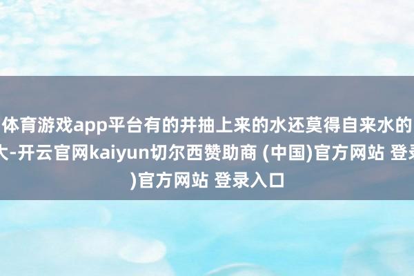 体育游戏app平台有的井抽上来的水还莫得自来水的水压大-开云官网kaiyun切尔西赞助商 (中国)官方网站 登录入口