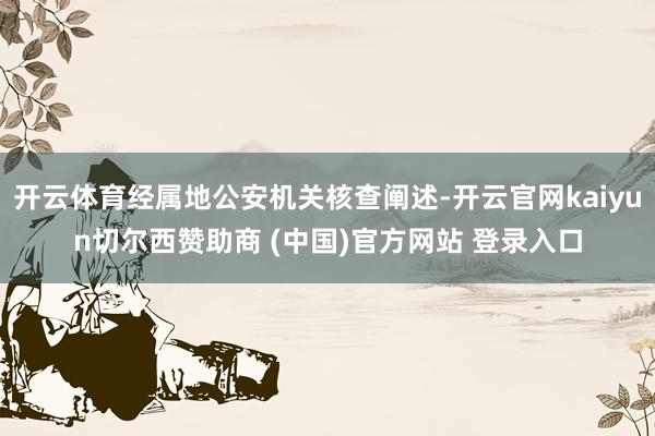 开云体育经属地公安机关核查阐述-开云官网kaiyun切尔西赞助商 (中国)官方网站 登录入口