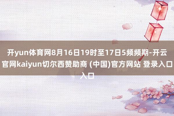 开yun体育网8月16日19时至17日5频频期-开云官网kaiyun切尔西赞助商 (中国)官方网站 登录入口