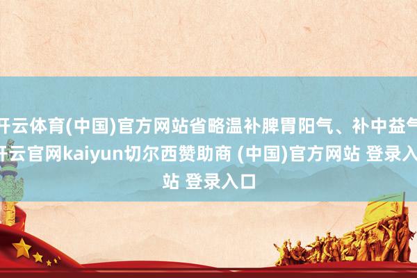 开云体育(中国)官方网站省略温补脾胃阳气、补中益气-开云官网kaiyun切尔西赞助商 (中国)官方网站 登录入口
