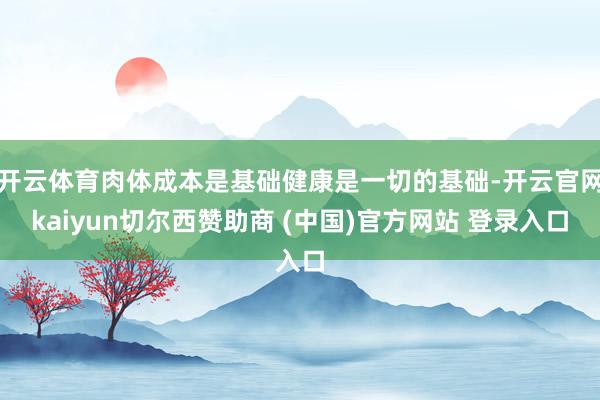 开云体育肉体成本是基础健康是一切的基础-开云官网kaiyun切尔西赞助商 (中国)官方网站 登录入口
