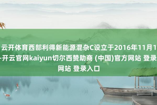 云开体育西部利得新能源混杂C设立于2016年11月17日-开云官网kaiyun切尔西赞助商 (中国)官方网站 登录入口