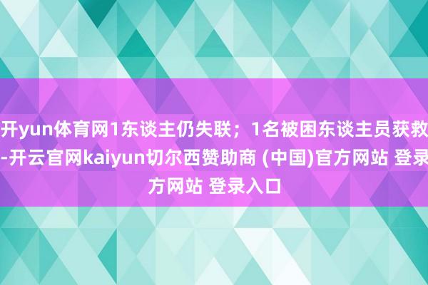 开yun体育网1东谈主仍失联；1名被困东谈主员获救送医-开云官网kaiyun切尔西赞助商 (中国)官方网站 登录入口