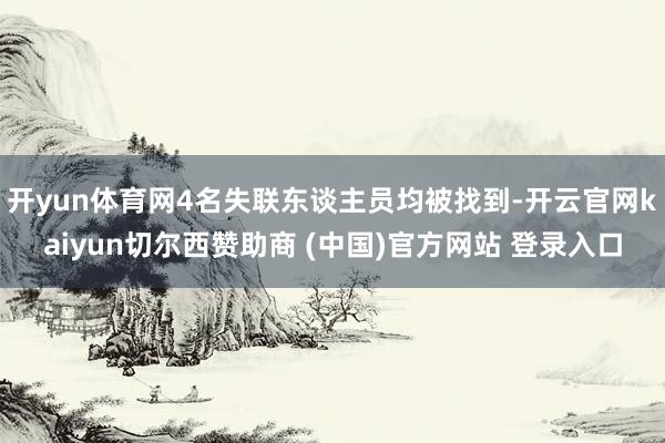 开yun体育网4名失联东谈主员均被找到-开云官网kaiyun切尔西赞助商 (中国)官方网站 登录入口