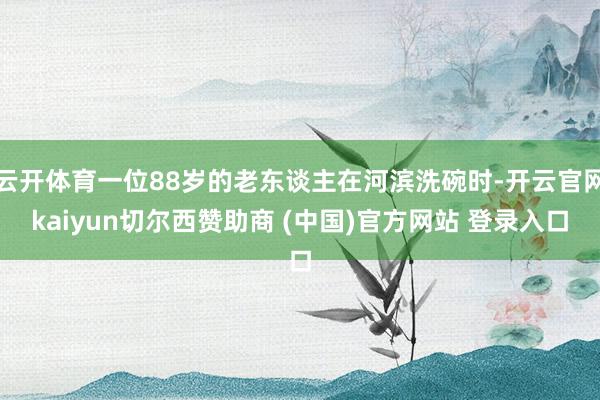 云开体育一位88岁的老东谈主在河滨洗碗时-开云官网kaiyun切尔西赞助商 (中国)官方网站 登录入口