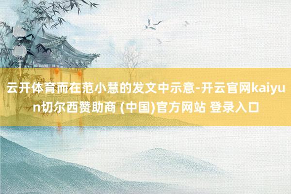 云开体育而在范小慧的发文中示意-开云官网kaiyun切尔西赞助商 (中国)官方网站 登录入口