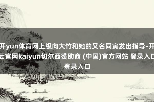 开yun体育网上级向大竹和她的又名同寅发出指导-开云官网kaiyun切尔西赞助商 (中国)官方网站 登录入口