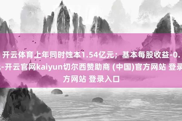 开云体育上年同时蚀本1.54亿元；基本每股收益-0.15元-开云官网kaiyun切尔西赞助商 (中国)官方网站 登录入口