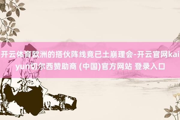 开云体育欧洲的搭伙阵线竟已土崩理会-开云官网kaiyun切尔西赞助商 (中国)官方网站 登录入口