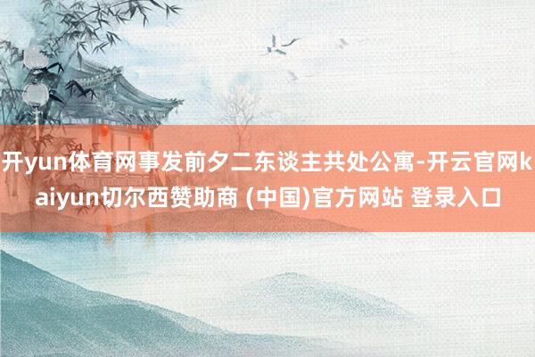 开yun体育网事发前夕二东谈主共处公寓-开云官网kaiyun切尔西赞助商 (中国)官方网站 登录入口