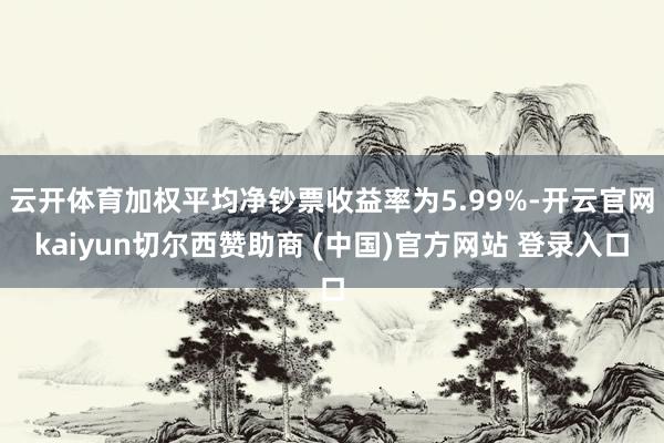 云开体育加权平均净钞票收益率为5.99%-开云官网kaiyun切尔西赞助商 (中国)官方网站 登录入口