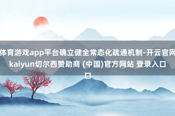 体育游戏app平台确立健全常态化疏通机制-开云官网kaiyun切尔西赞助商 (中国)官方网站 登录入口