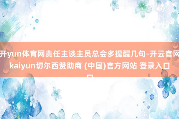 开yun体育网责任主谈主员总会多提醒几句-开云官网kaiyun切尔西赞助商 (中国)官方网站 登录入口