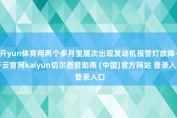 开yun体育网两个多月里屡次出现发动机报警灯故障-开云官网kaiyun切尔西赞助商 (中国)官方网站 登录入口