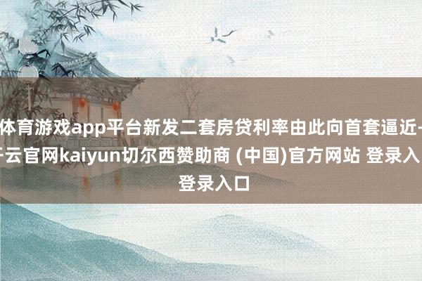 体育游戏app平台新发二套房贷利率由此向首套逼近-开云官网kaiyun切尔西赞助商 (中国)官方网站 登录入口