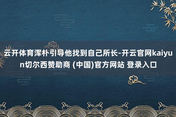 云开体育浑朴引导他找到自己所长-开云官网kaiyun切尔西赞助商 (中国)官方网站 登录入口