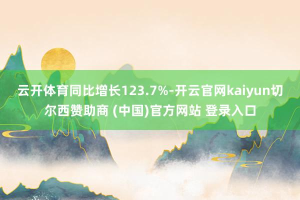 云开体育同比增长123.7%-开云官网kaiyun切尔西赞助商 (中国)官方网站 登录入口