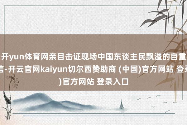 开yun体育网亲目击证现场中国东谈主民飘溢的自重与自信-开云官网kaiyun切尔西赞助商 (中国)官方网站 登录入口