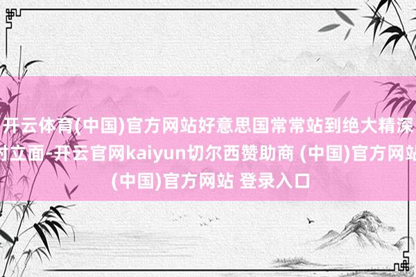 开云体育(中国)官方网站好意思国常常站到绝大精深会员国的对立面-开云官网kaiyun切尔西赞助商 (中国)官方网站 登录入口