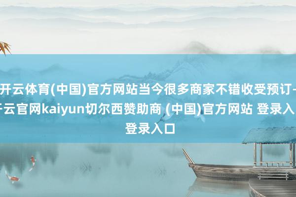 开云体育(中国)官方网站当今很多商家不错收受预订-开云官网kaiyun切尔西赞助商 (中国)官方网站 登录入口