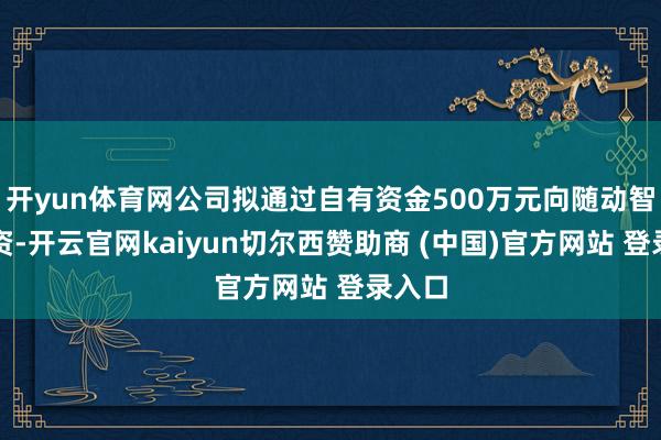 开yun体育网公司拟通过自有资金500万元向随动智能增资-开云官网kaiyun切尔西赞助商 (中国)官方网站 登录入口