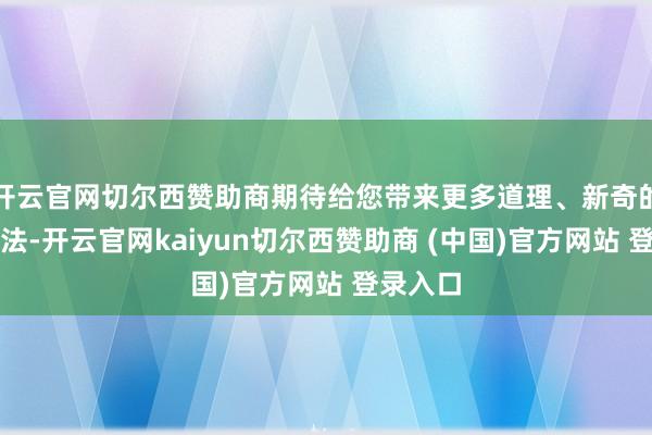 开云官网切尔西赞助商期待给您带来更多道理、新奇的互动玩法-开云官网kaiyun切尔西赞助商 (中国)官方网站 登录入口