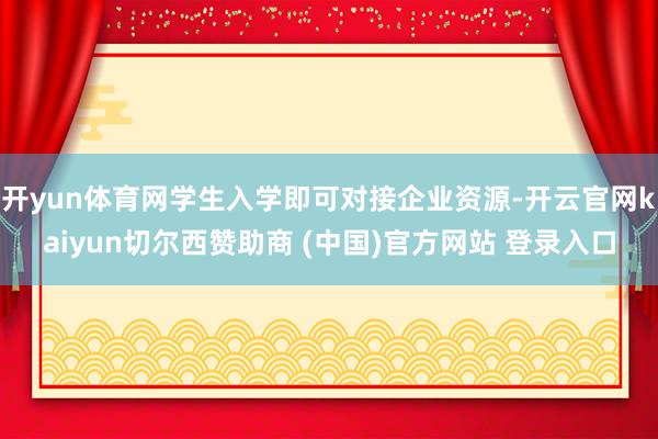 开yun体育网学生入学即可对接企业资源-开云官网kaiyun切尔西赞助商 (中国)官方网站 登录入口